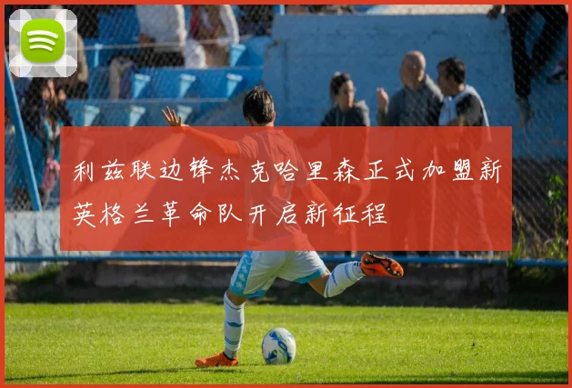 利兹联边锋杰克哈里森正式加盟新英格兰革命队开启新征程