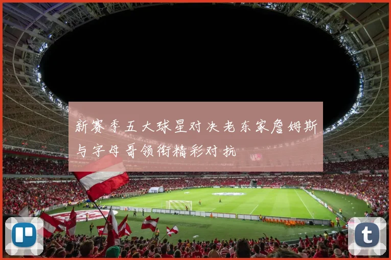 新赛季五大球星对决老东家詹姆斯与字母哥领衔精彩对抗