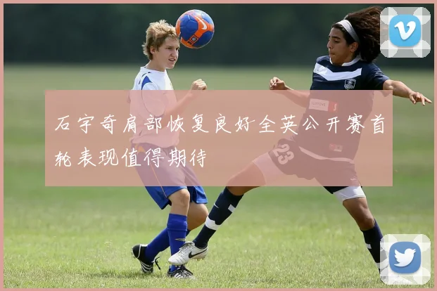 石宇奇肩部恢复良好全英公开赛首轮表现值得期待